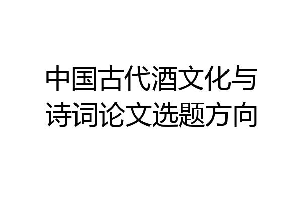中国古代酒文化与诗词论文选题方向
