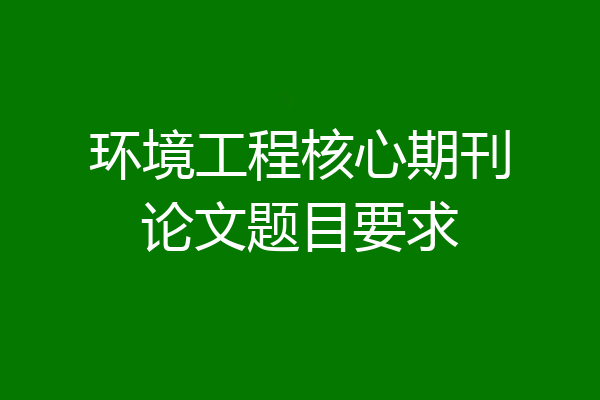 环境工程核心期刊论文题目要求