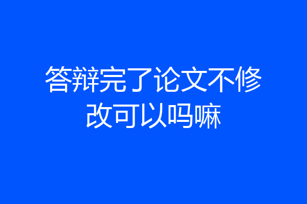 答辩完了论文不修改可以吗嘛