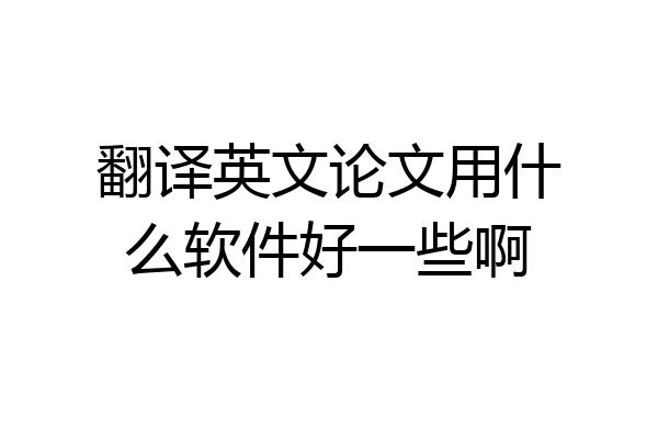 翻译英文论文用什么软件好一些啊