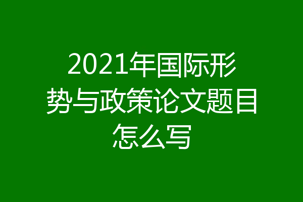 2021年国际形势与政策论文题目怎么写