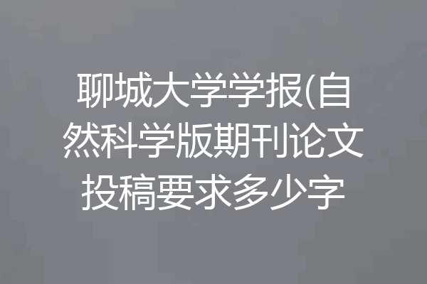 聊城大学学报(自然科学版期刊论文投稿要求多少字