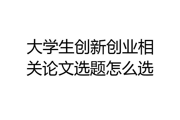大学生创新创业相关论文选题怎么选