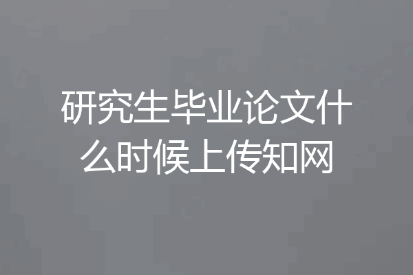 研究生毕业论文什么时候上传知网