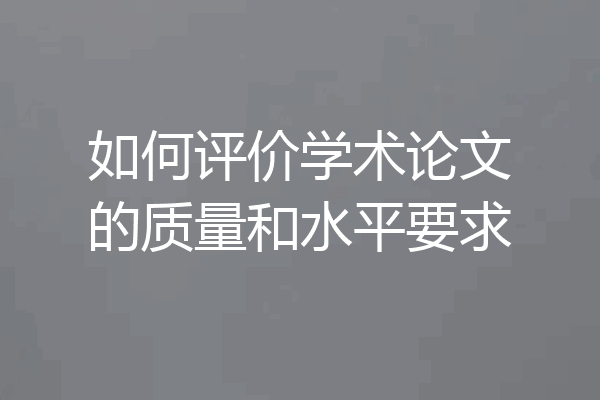 如何评价学术论文的质量和水平要求