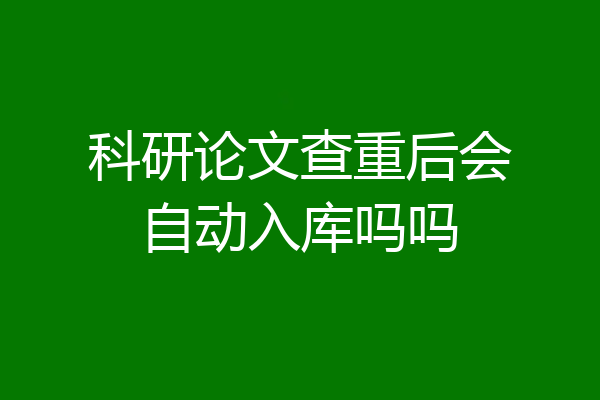 科研论文查重后会自动入库吗吗