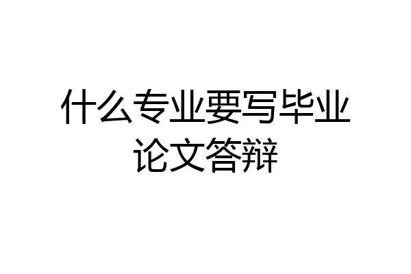 什么专业要写毕业论文答辩