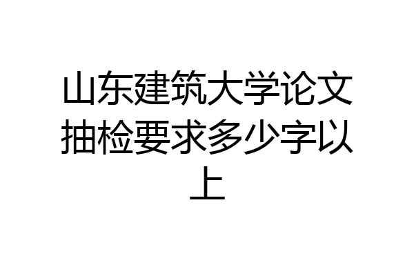 山东建筑大学论文抽检要求多少字以上