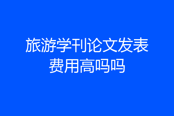 旅游学刊论文发表费用高吗吗