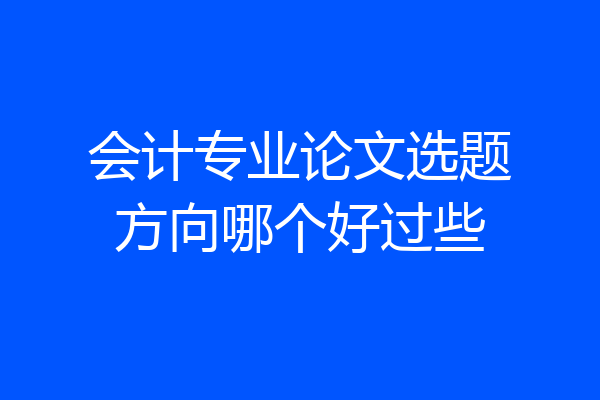 会计专业论文选题方向哪个好过些