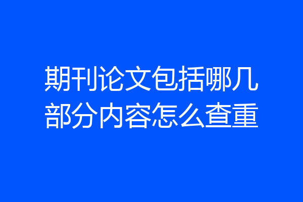 期刊论文包括哪几部分内容怎么查重