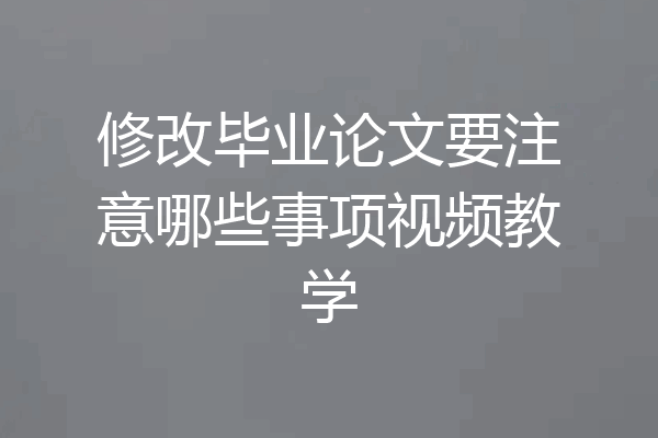 修改毕业论文要注意哪些事项视频教学