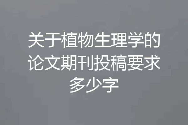 关于植物生理学的论文期刊投稿要求多少字