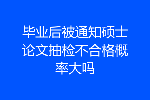 毕业后被通知硕士论文抽检不合格概率大吗