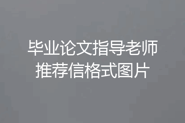 毕业论文指导老师推荐信格式图片