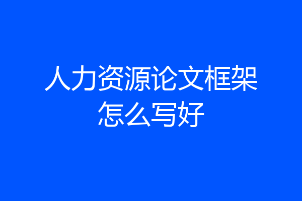 人力资源论文框架怎么写好