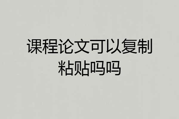 课程论文可以复制粘贴吗吗