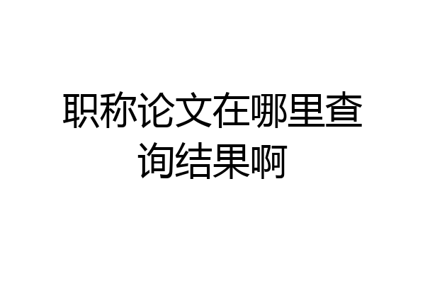 职称论文在哪里查询结果啊