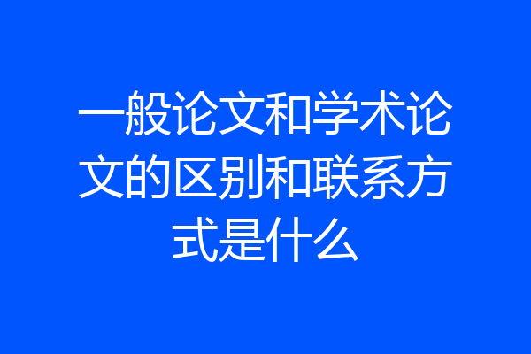 一般论文和学术论文的区别和联系方式是什么