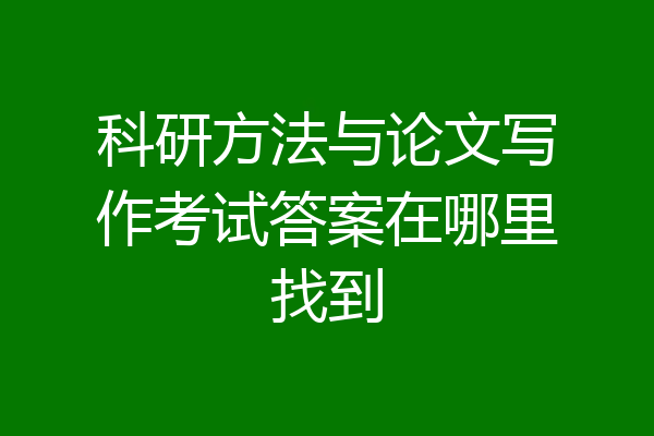 科研方法与论文写作考试答案在哪里找到