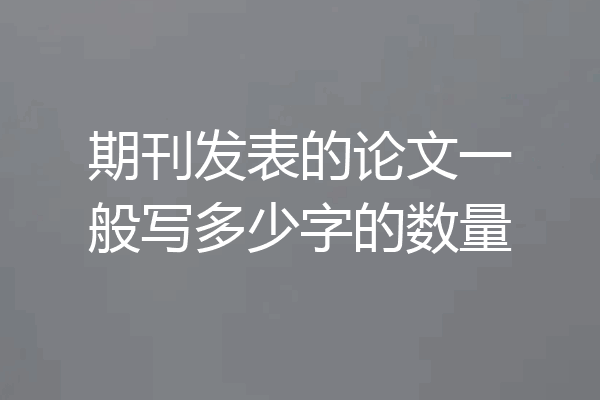 期刊发表的论文一般写多少字的数量