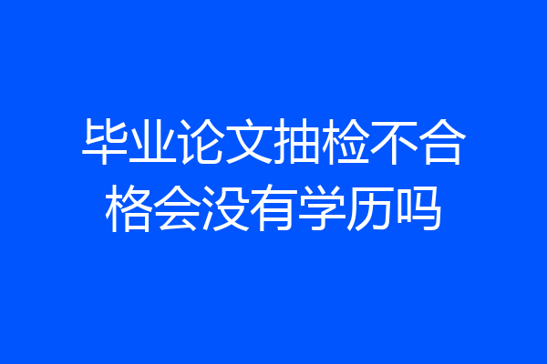 毕业论文抽检不合格会没有学历吗