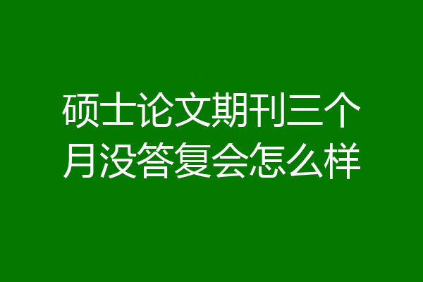 硕士论文期刊三个月没答复会怎么样