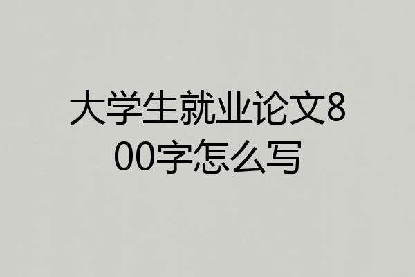 大学生就业论文800字怎么写