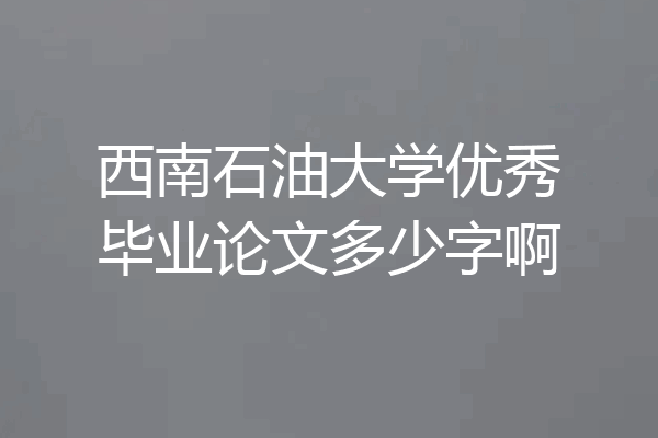 西南石油大学优秀毕业论文多少字啊