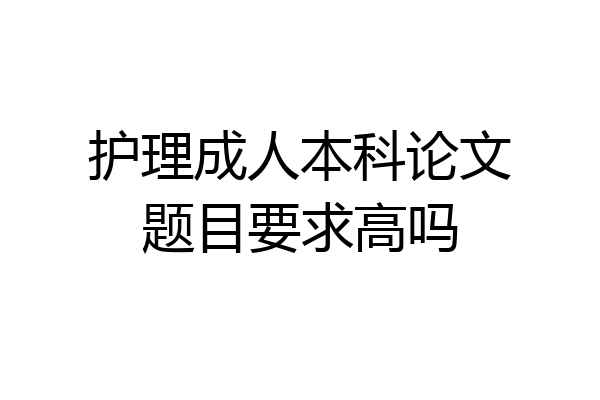 护理成人本科论文题目要求高吗