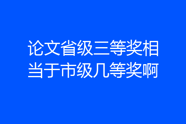 论文省级三等奖相当于市级几等奖啊