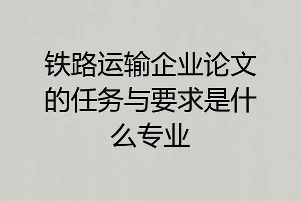 铁路运输企业论文的任务与要求是什么专业