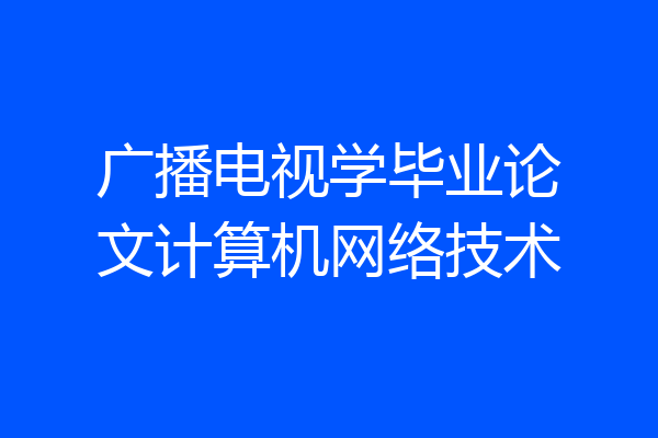 广播电视学毕业论文计算机网络技术