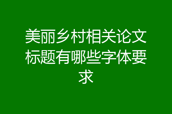 美丽乡村相关论文标题有哪些字体要求