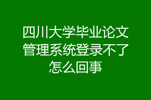 四川大学毕业论文管理系统登录不了怎么回事