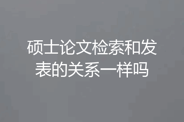 硕士论文检索和发表的关系一样吗
