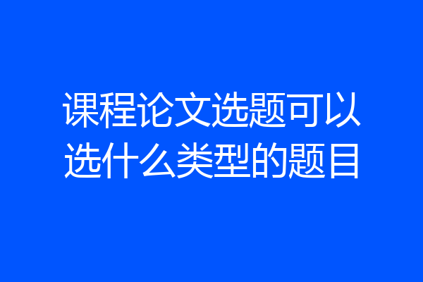 课程论文选题可以选什么类型的题目
