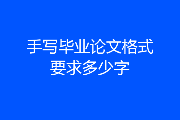 手写毕业论文格式要求多少字