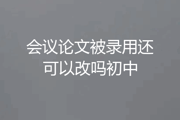 会议论文被录用还可以改吗初中