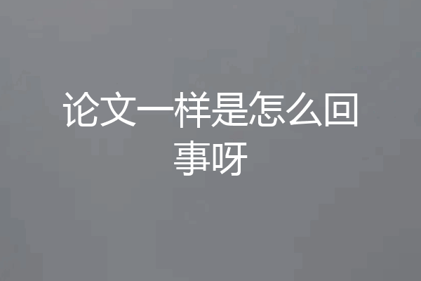 论文一样是怎么回事呀