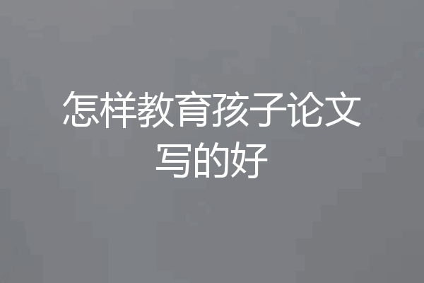 怎样教育孩子论文写的好