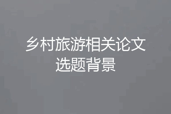 乡村旅游相关论文选题背景