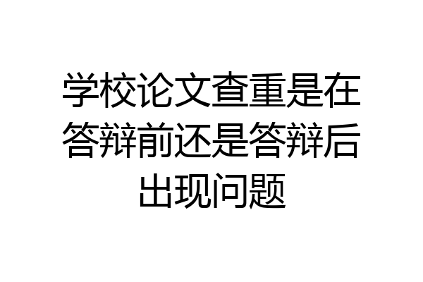 学校论文查重是在答辩前还是答辩后出现问题