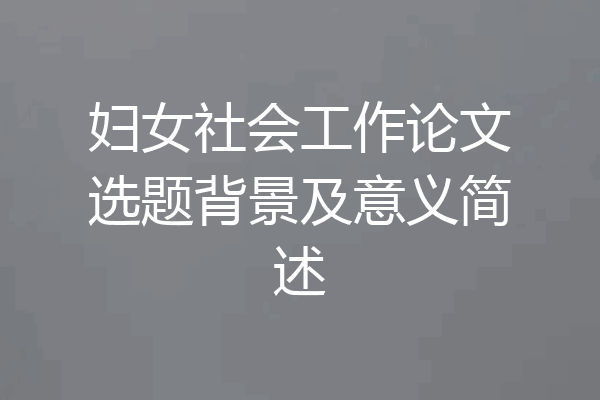 妇女社会工作论文选题背景及意义简述