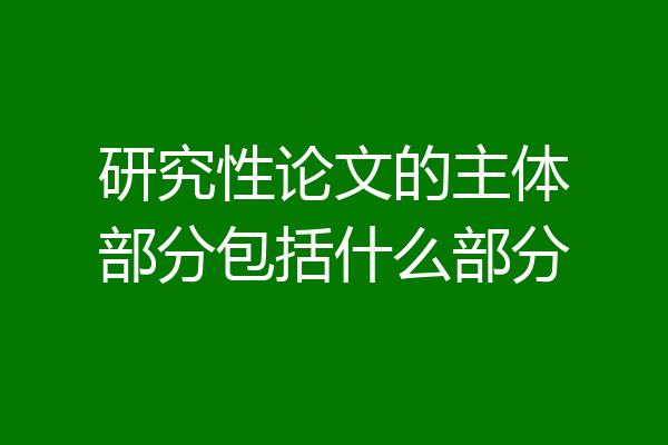 研究性论文的主体部分包括什么部分