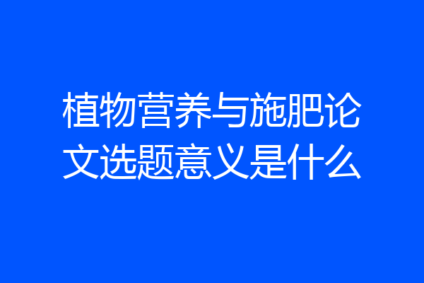 植物营养与施肥论文选题意义是什么