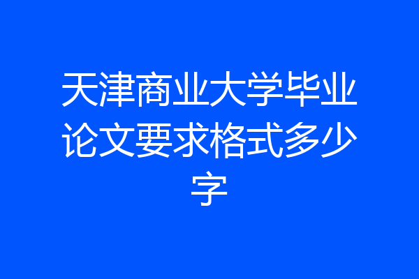 天津商业大学毕业论文要求格式多少字
