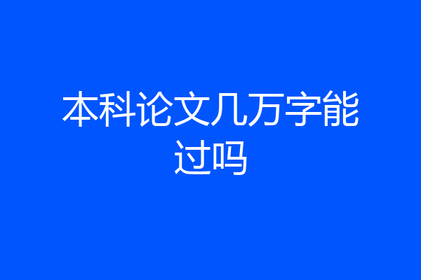 本科论文几万字能过吗