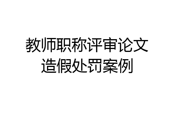 教师职称评审论文造假处罚案例