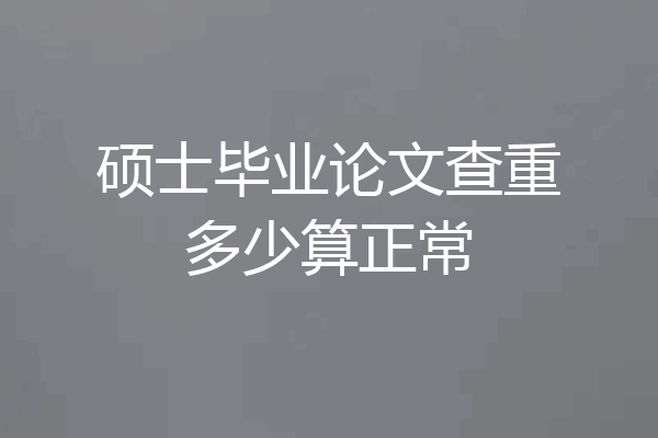 硕士毕业论文查重多少算正常